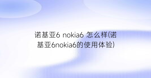 “诺基亚6nokia6怎么样(诺基亚6nokia6的使用体验)